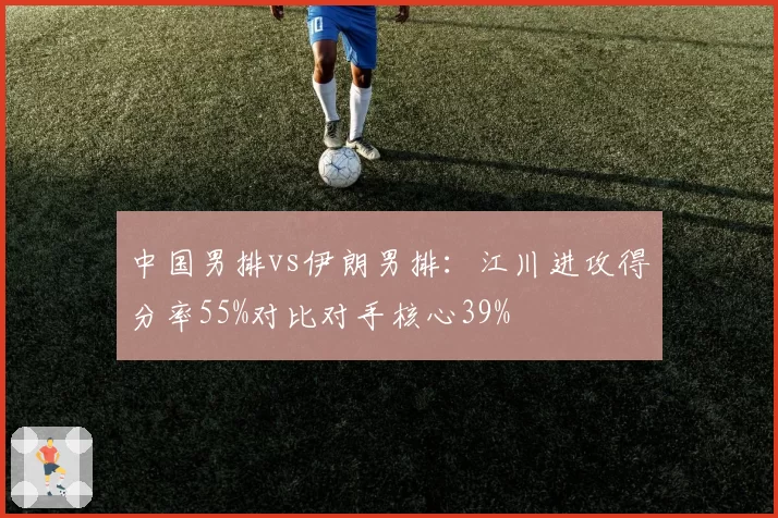 中国男排vs伊朗男排：江川进攻得分率55%对比对手核心39%