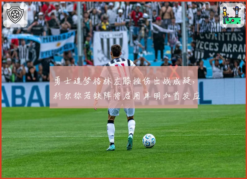 勇士追梦格林左膝挫伤出战成疑,科尔称若缺阵将启用库明加首发应对国王