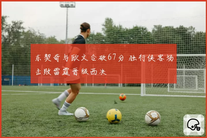 东契奇与欧文合砍67分 独行侠客场击败雷霆晋级西决