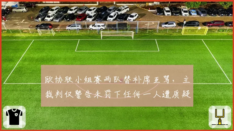 欧协联小组赛两队替补席互骂,主裁判仅警告未罚下任何一人遭质疑