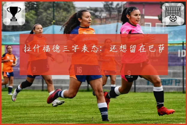 拉什福德三字表态：还想留在巴萨