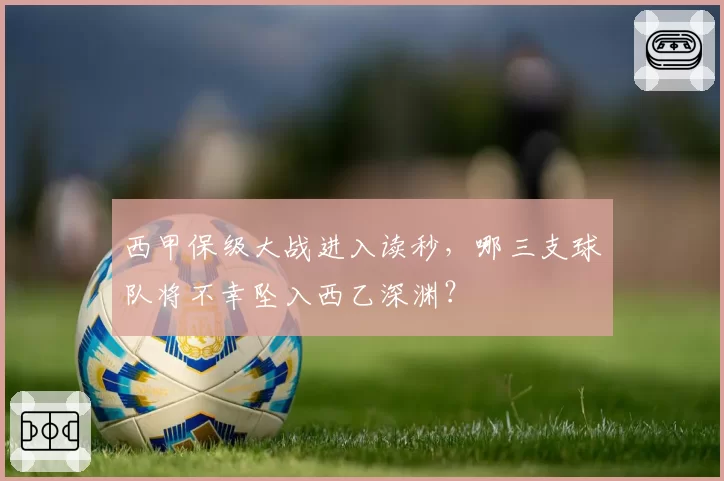 西甲保级大战进入读秒，哪三支球队将不幸坠入西乙深渊？