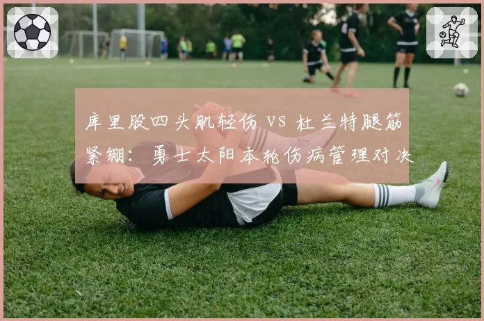 库里股四头肌轻伤 vs 杜兰特腿筋紧绷：勇士太阳本轮伤病管理对决