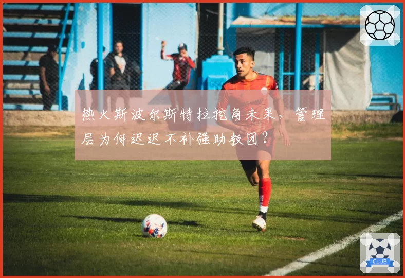 热火斯波尔斯特拉挖角未果,管理层为何迟迟不补强助教团?