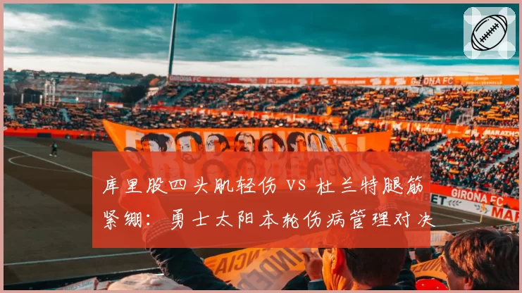 库里股四头肌轻伤 vs 杜兰特腿筋紧绷：勇士太阳本轮伤病管理对决