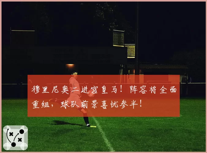穆里尼奥二进宫皇马!阵容将全面重组,球队前景喜忧参半!