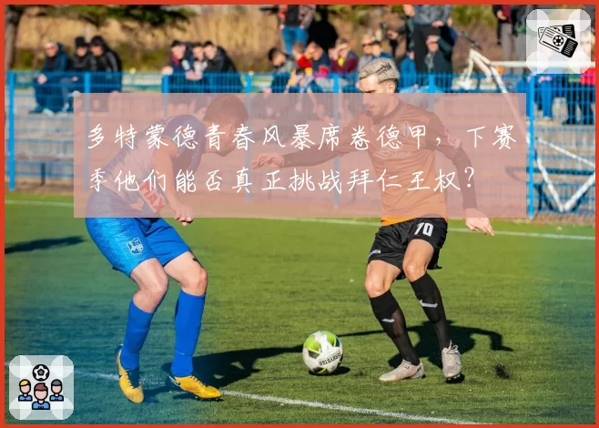 多特蒙德青春风暴席卷德甲,下赛季他们能否真正挑战拜仁王权?