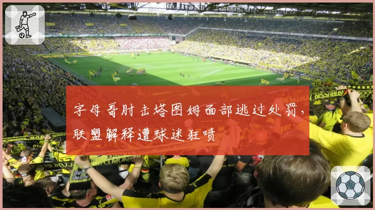 字母哥肘击塔图姆面部逃过处罚，联盟解释遭球迷狂喷