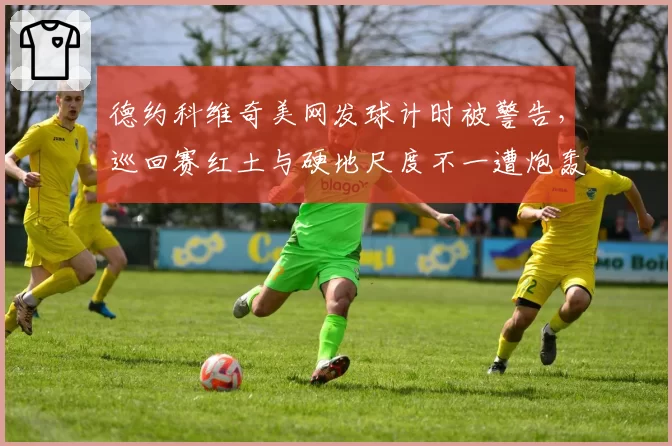 德约科维奇美网发球计时被警告，巡回赛红土与硬地尺度不一遭炮轰