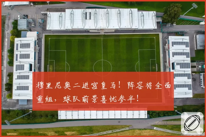 穆里尼奥二进宫皇马!阵容将全面重组,球队前景喜忧参半!