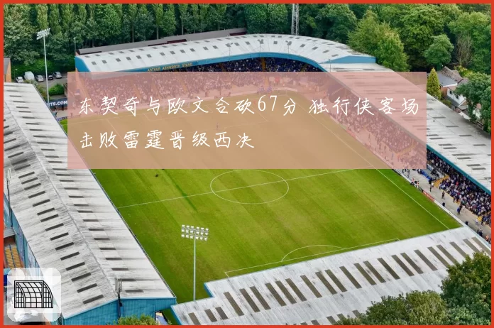 东契奇与欧文合砍67分 独行侠客场击败雷霆晋级西决