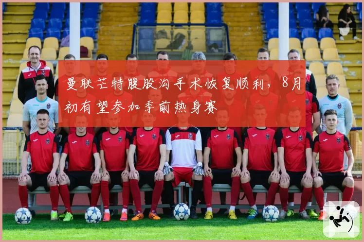 曼联芒特腹股沟手术恢复顺利,8月初有望参加季前热身赛