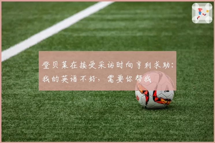 登贝莱在接受采访时向亨利求助：我的英语不好，需要你帮我