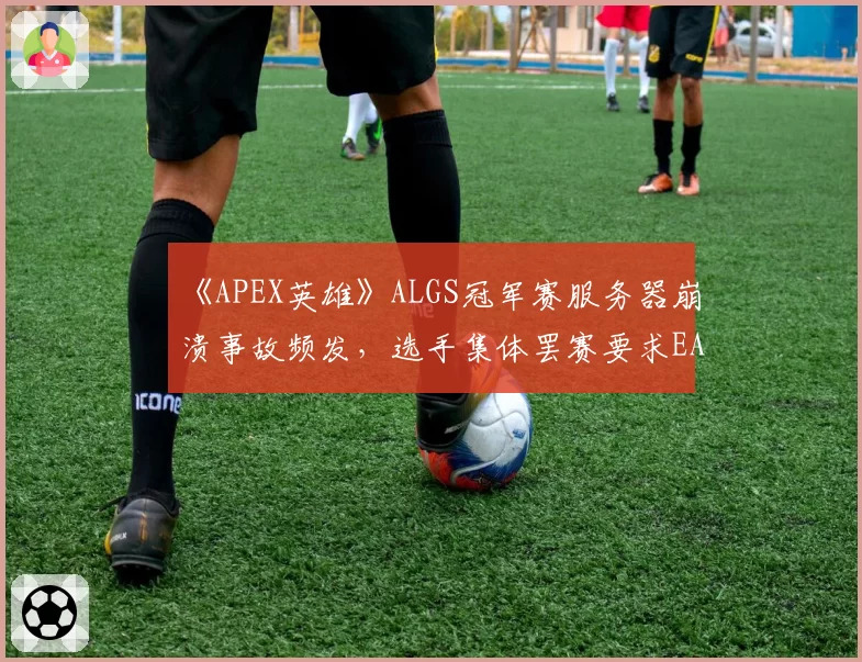 《APEX英雄》ALGS冠军赛服务器崩溃事故频发，选手集体罢赛要求EA给出交代