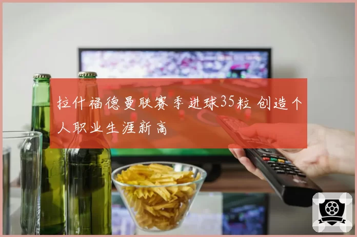 拉什福德曼联赛季进球35粒 创造个人职业生涯新高