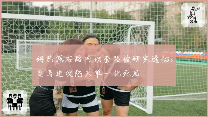 姆巴佩右路内切套路被研究透彻，皇马进攻陷入单一化死局