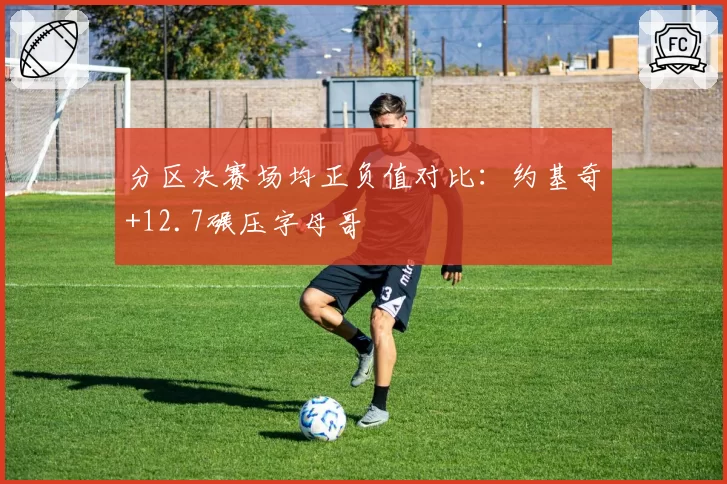 分区决赛场均正负值对比：约基奇+12.7碾压字母哥