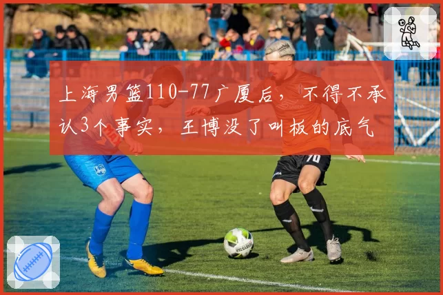 上海男篮110-77广厦后，不得不承认3个事实，王博没了叫板的底气