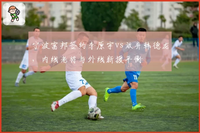 宁波富邦签约李原宇vs放弃韩德龙，内线老将与外线新援平衡