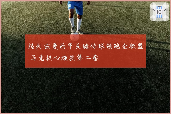 格列兹曼西甲关键传球领跑全联盟 马竞核心焕发第二春
