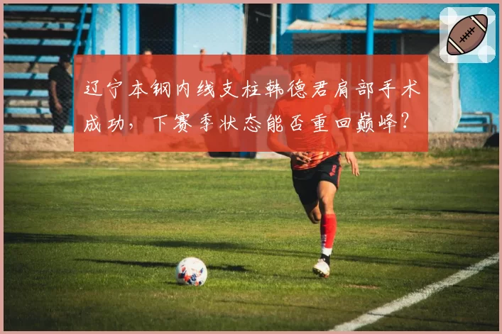 辽宁本钢内线支柱韩德君肩部手术成功，下赛季状态能否重回巅峰？