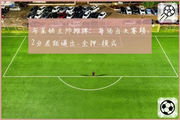 布莱顿主帅摊牌：每场当决赛踢，2分差距逼出_全押_模式