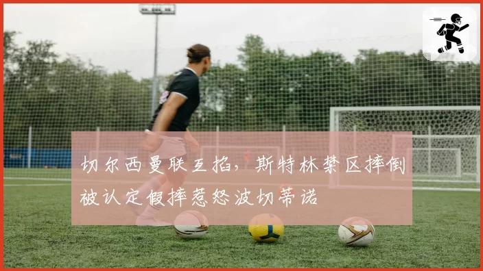切尔西曼联互掐，斯特林禁区摔倒被认定假摔惹怒波切蒂诺