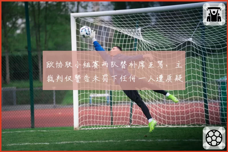 欧协联小组赛两队替补席互骂,主裁判仅警告未罚下任何一人遭质疑