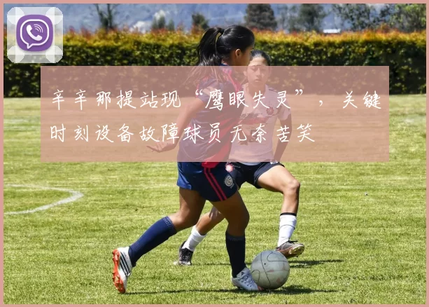 辛辛那提站现“鹰眼失灵”，关键时刻设备故障球员无奈苦笑