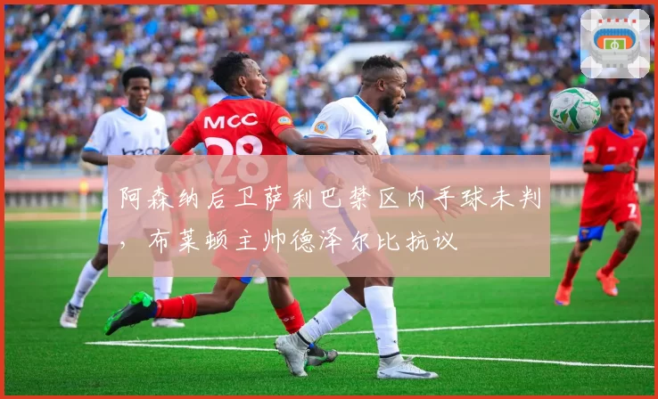 阿森纳后卫萨利巴禁区内手球未判，布莱顿主帅德泽尔比抗议