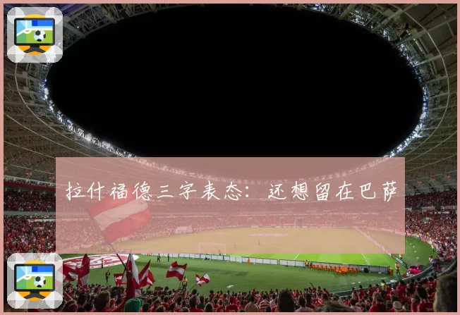 拉什福德三字表态：还想留在巴萨