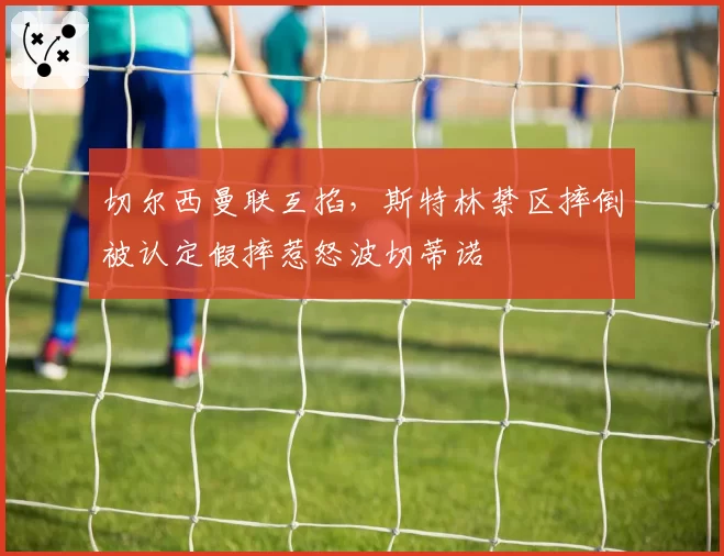 切尔西曼联互掐，斯特林禁区摔倒被认定假摔惹怒波切蒂诺