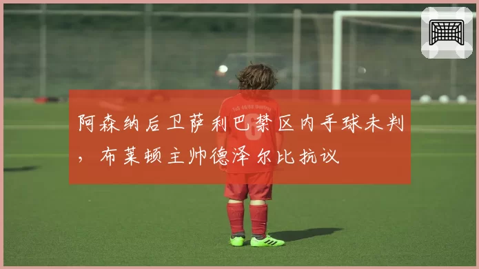 阿森纳后卫萨利巴禁区内手球未判,布莱顿主帅德泽尔比抗议