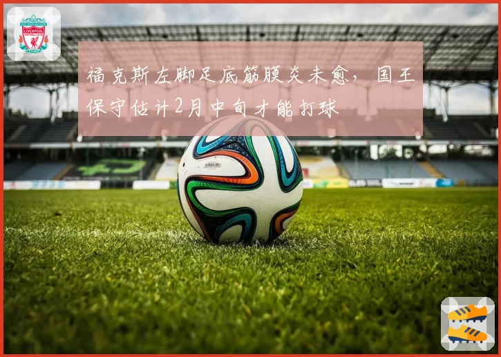 福克斯左脚足底筋膜炎未愈，国王保守估计2月中旬才能打球