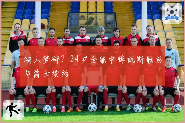 湖人梦碎?24岁全能中锋凯斯勒或与爵士续约