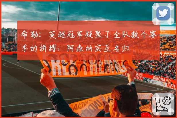 希勒：英超冠军凝聚了全队数个赛季的拼搏，阿森纳实至名归