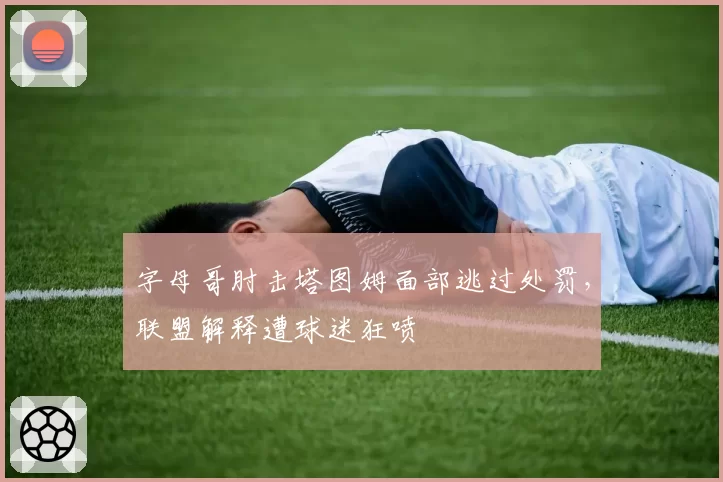 字母哥肘击塔图姆面部逃过处罚，联盟解释遭球迷狂喷