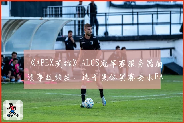 《APEX英雄》ALGS冠军赛服务器崩溃事故频发，选手集体罢赛要求EA给出交代