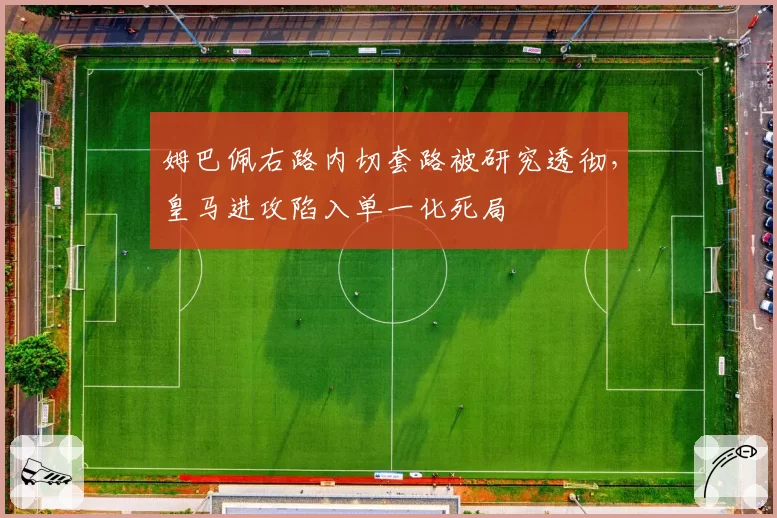 姆巴佩右路内切套路被研究透彻，皇马进攻陷入单一化死局