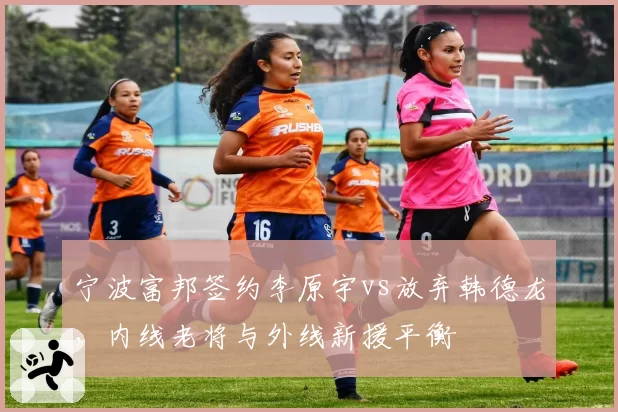 宁波富邦签约李原宇vs放弃韩德龙，内线老将与外线新援平衡