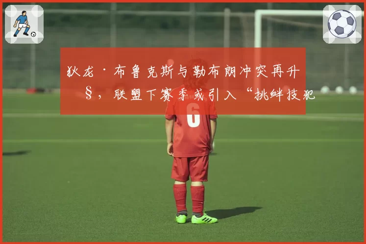 狄龙·布鲁克斯与勒布朗冲突再升级，联盟下赛季或引入“挑衅技犯”新规