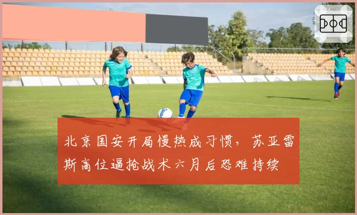 北京国安开局慢热成习惯,苏亚雷斯高位逼抢战术六月后恐难持续