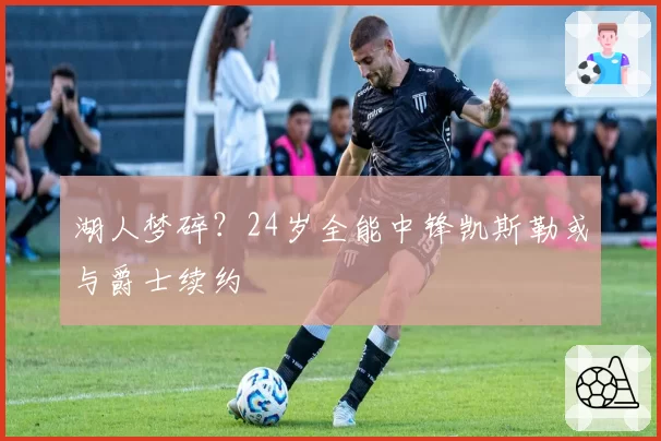 湖人梦碎?24岁全能中锋凯斯勒或与爵士续约
